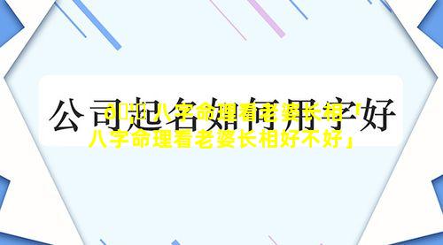 🦊 八字命理看老婆长相「八字命理看老婆长相好不好」